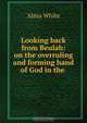 Looking back from Beulah: on the overruling and forming hand of God in the ., Alma White 