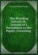 The Boarding School: Or, Lessons of a Preceptress to Her Pupils; Consisting ., Hannah Webster Foster 