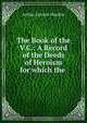The Book of the V.C.: A Record of the Deeds of Heroism for which the ., Arthur Lincoln Haydon 