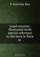 Legal maxims: illustrated iwith special reference to the laws in force in ., P. Srinivasa Rau 