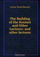 The Building of the Kosmos and Other Lectures: and other lectures, Annie Wood Besant 