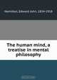 The human mind, a treatise in mental philosophy, Edward John Hamilton 