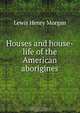 Houses and house-life of the American aborigines, Lewis Henry Morgan 