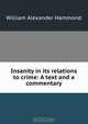 Insanity in its relations to crime: A text and a commentary, Hammond William Alexander 