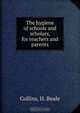The hygiene of schools and scholars, for teachers and parents, H. Beale Collins 