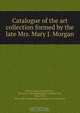 Catalogue of the art collection formed by the late Mrs. Mary J. Morgan, Sexton Morgan 