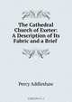 The Cathedral Church of Exeter: A Description of Its Fabric and a Brief ., Percy Addleshaw 