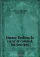 Hector Berlioz; la vie et le combat, les oeuvres, Adolphe Jullien 