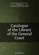Catalogue of the Library of the General Court., Massachusetts General Court. Library 