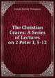 The Christian Graces: A Series of Lectures on 2 Peter I, 5-12, Joseph Parrish Thompson 