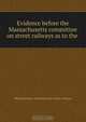 Evidence before the Massachusetts committee on street railways as to the ., Massachusetts. Committee on street railways 