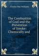 The Combustion of Coal and the Prevention of Smoke: Chemically and ., Charles Wye Williams 