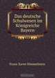 Das deutsche Schulwesen im Konigreiche Bayern, Franz Xaver Himmelstein 