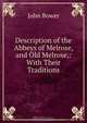 Description of the Abbeys of Melrose, and Old Melrose,: With Their Traditions., John Bower 
