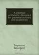 A practical arithmetic, designed for grammar schools and academies, George E. Seymour 
