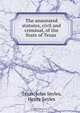 The annotated statutes, civil and criminal, of the State of Texas ., John Sayles Texas 