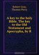 A key to the holy Bible. The key to the Old Testament and Apocrypha, by R ., Robert Gray 