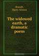 The widowed earth, a dramatic poem, Harry Alonzo Brandt 
