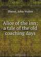 Alice of the inn; a tale of the old coaching days, John Walter Sherer 