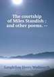 The courtship of Miles Standish : and other poems. --, Henry Wadsworth Longfellow 