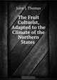 The Fruit Culturist, Adapted to the Climate of the Northern States ., John J. Thomas 