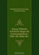 Georg Wilhelm Friedrich Hegel als Gymnasialrektor: Oder die Hohe der ., Friedrich Christian Kapp 