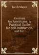 German for Americans: A Practical Guide for Self-instruction, and for ., Jacob Mayer 
