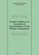Graphic Algebra, Or, Geometrical Interpretation of the Theory of Equations ., Andrew Wheeler Phillips 