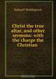 Christ the true altar, and other sermons: with the charge the Christian ., Samuel Waldegrave 