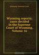 Wyoming reports; cases decided in the Supreme Court of Wyoming, Volume 16, 