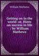 Getting on in the world: or, Hints on success in life / by William Mathews, Mathews William 