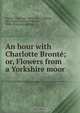 An hour with Charlotte Bronte; or, Flowers from a Yorkshire moor, Charlotte Bronte? 
