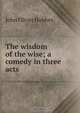 The wisdom of the wise; a comedy in three acts, Hobbes John Oliver 