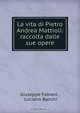 La vita di Pietro Andrea Mattioli: raccolta dalle sue opere, Giuseppe Fabiani 