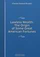 Lawless Wealth: The Origin of Some Great American Fortunes, Charles Edward Russell 