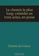 Le chemin le plus long: comedie en trois actes, en prose, Charles de Courcy 