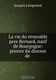 La vie du venerable pere Bernard, natif de Bourgogne: prestre du diocese de ., Jacques Lempereur 