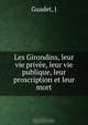 Les Girondins, leur vie privee, leur vie publique, leur proscription et leur mort, J. Guadet 