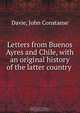Letters from Buenos Ayres and Chile, with an original history of the latter country, John Constanse Davie 