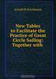 New Tables to Facilitate the Practice of Great Circle Sailing: Together with ., Arnold H. Deichmann 