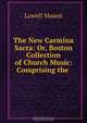 The New Carmina Sacra: Or, Boston Collection of Church Music: Comprising the ., Lowell Mason 