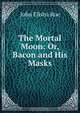 The Mortal Moon: Or, Bacon and His Masks, John Elisha Roe 