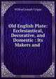 Old English Plate: Ecclesiastical, Decorative, and Domestic : Its Makers and ., Wilfred Joseph Cripps 