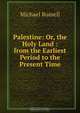 Palestine: Or, the Holy Land : from the Earliest Period to the Present Time, Michael Russell 