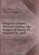 Original Letters, Written During the Reigns of Henry VI., Edward IV., and ., John Fenn 
