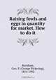 Raising fowls and eggs in quantity for market. How to do it, George Pickering Burnham 