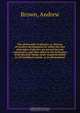 The philosophy of physics; or, Process of creative development by which the first principles of physics are proved beyond controversy, and their effect in the formation of all physical things made comprehensible to all intelligent minds, as in phenomenal, Andrew Brown 
