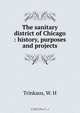 The sanitary district of Chicago : history, purposes and projects, W.H. Trinkaus 