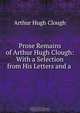 Prose Remains of Arthur Hugh Clough: With a Selection from His Letters and a ., Arthur Hugh Clough 