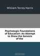 Psychologic Foundations of Education: An Attempt to Show the Genesis of the ., William Torrey Harris 